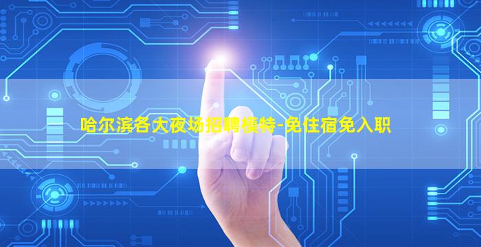 哈尔滨各大夜场招聘模特-免住宿免入职