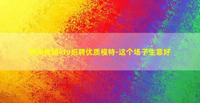 抚州夜场ktv招聘优质模特-这个场子生意好